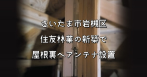 さいたま市岩槻区の住友林業の新築で屋根裏にデザインアンテナ設置