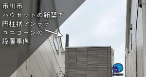 市川市のハウセットでユニコーンアンテナ取付